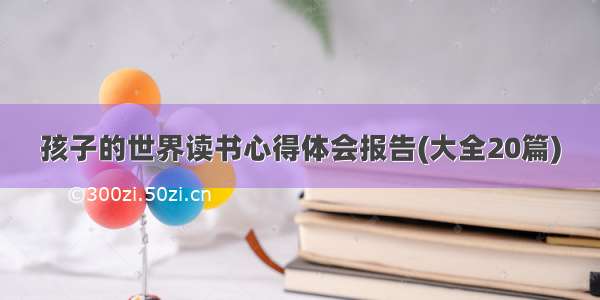 孩子的世界读书心得体会报告(大全20篇)