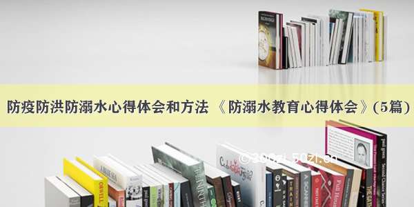 防疫防洪防溺水心得体会和方法 《防溺水教育心得体会》(5篇)