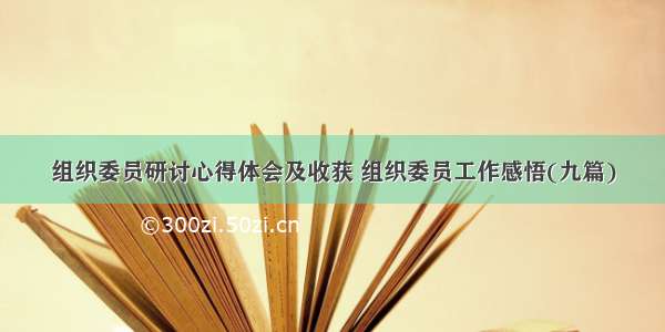 组织委员研讨心得体会及收获 组织委员工作感悟(九篇)