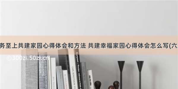 服务至上共建家园心得体会和方法 共建幸福家园心得体会怎么写(六篇)