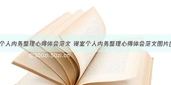 寝室个人内务整理心得体会范文 寝室个人内务整理心得体会范文图片(6篇)