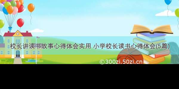 校长讲读书故事心得体会实用 小学校长读书心得体会(5篇)