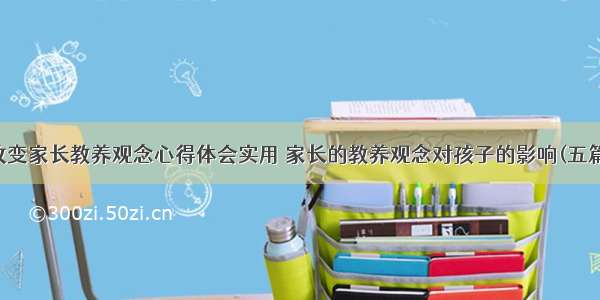 改变家长教养观念心得体会实用 家长的教养观念对孩子的影响(五篇)