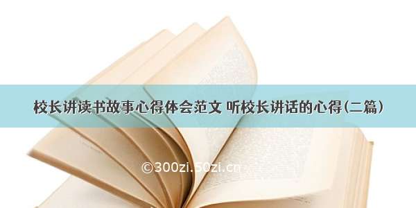 校长讲读书故事心得体会范文 听校长讲话的心得(二篇)