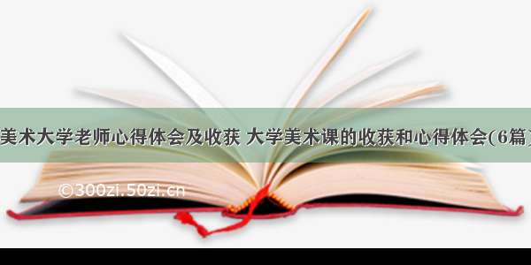 美术大学老师心得体会及收获 大学美术课的收获和心得体会(6篇)