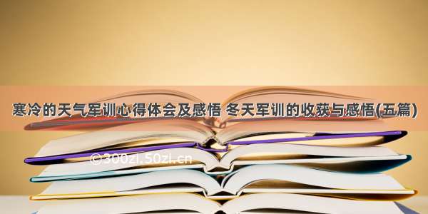 寒冷的天气军训心得体会及感悟 冬天军训的收获与感悟(五篇)