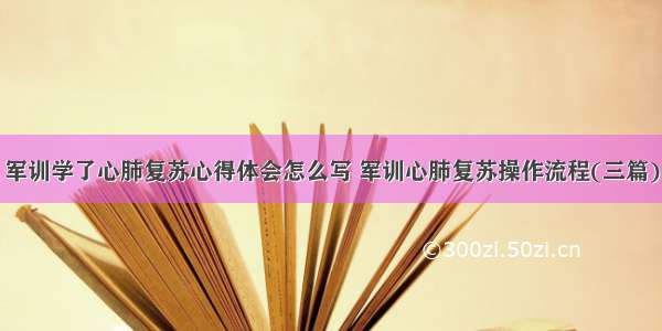 军训学了心肺复苏心得体会怎么写 军训心肺复苏操作流程(三篇)