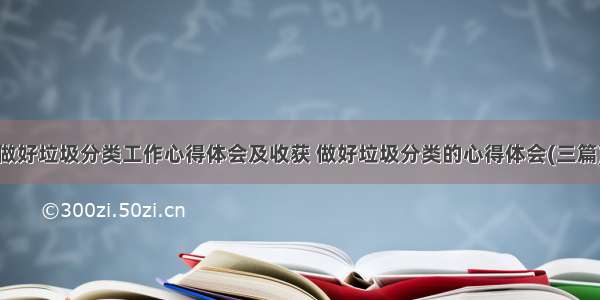 做好垃圾分类工作心得体会及收获 做好垃圾分类的心得体会(三篇)