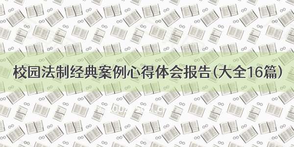 校园法制经典案例心得体会报告(大全16篇)