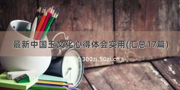 最新中国玉文化心得体会实用(汇总17篇)