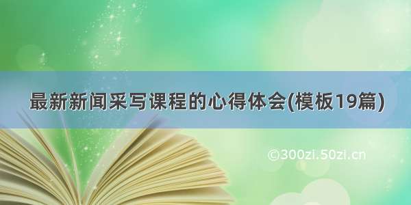 最新新闻采写课程的心得体会(模板19篇)