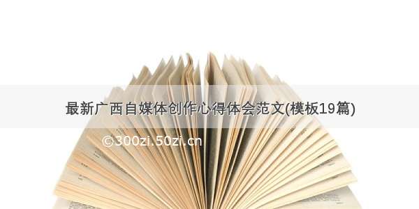 最新广西自媒体创作心得体会范文(模板19篇)