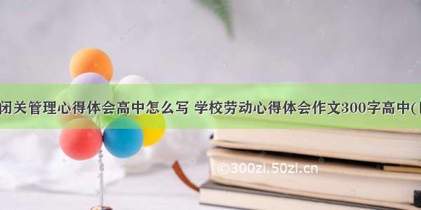 学校闭关管理心得体会高中怎么写 学校劳动心得体会作文300字高中(四篇)