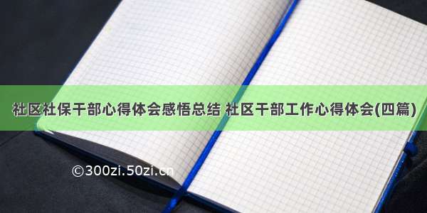 社区社保干部心得体会感悟总结 社区干部工作心得体会(四篇)