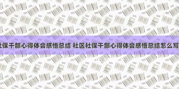 社区社保干部心得体会感悟总结 社区社保干部心得体会感悟总结怎么写(八篇)