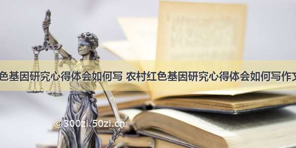 农村红色基因研究心得体会如何写 农村红色基因研究心得体会如何写作文(八篇)