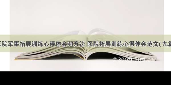 医院军事拓展训练心得体会和方法 医院拓展训练心得体会范文(九篇)