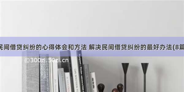 民间借贷纠纷的心得体会和方法 解决民间借贷纠纷的最好办法(8篇)