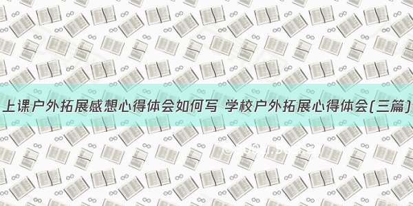 上课户外拓展感想心得体会如何写 学校户外拓展心得体会(三篇)