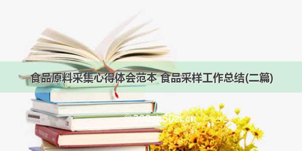 食品原料采集心得体会范本 食品采样工作总结(二篇)