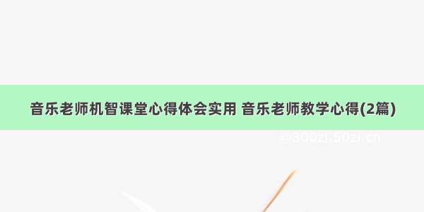 音乐老师机智课堂心得体会实用 音乐老师教学心得(2篇)