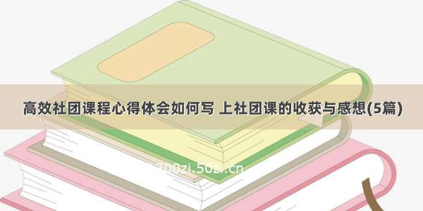 高效社团课程心得体会如何写 上社团课的收获与感想(5篇)