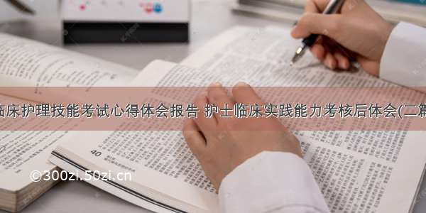 临床护理技能考试心得体会报告 护士临床实践能力考核后体会(二篇)