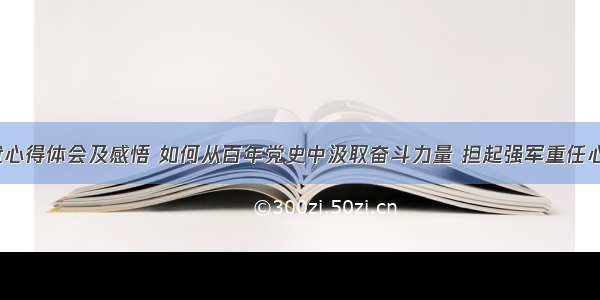 党的强军成就心得体会及感悟 如何从百年党史中汲取奋斗力量 担起强军重任心得体会(2篇)