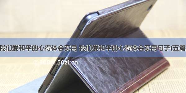 我们爱和平的心得体会实用 我们爱和平的心得体会实用句子(五篇)