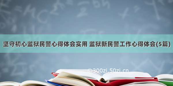 坚守初心监狱民警心得体会实用 监狱新民警工作心得体会(5篇)