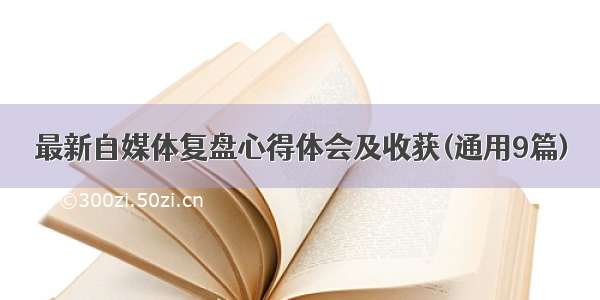 最新自媒体复盘心得体会及收获(通用9篇)