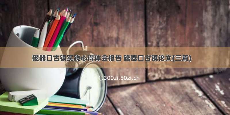 磁器口古镇实践心得体会报告 磁器口古镇论文(三篇)