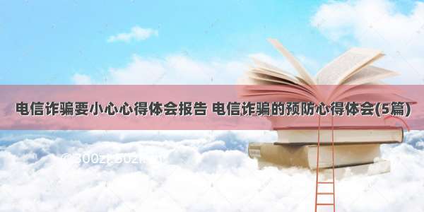 电信诈骗要小心心得体会报告 电信诈骗的预防心得体会(5篇)