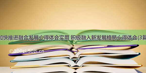 加快推进融合发展心得体会实用 积极融入新发展格局心得体会(3篇)