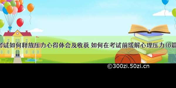 考试如何释放压力心得体会及收获 如何在考试前缓解心理压力(6篇)