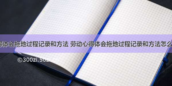 劳动心得体会拖地过程记录和方法 劳动心得体会拖地过程记录和方法怎么写(八篇)