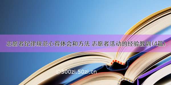 志愿者纪律规范心得体会和方法 志愿者活动的经验教训(4篇)