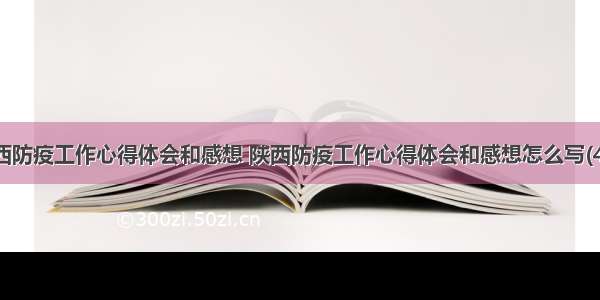 陕西防疫工作心得体会和感想 陕西防疫工作心得体会和感想怎么写(4篇)