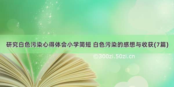 研究白色污染心得体会小学简短 白色污染的感想与收获(7篇)