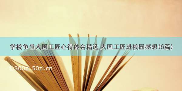 学校争当大国工匠心得体会精选 大国工匠进校园感想(6篇)