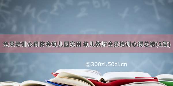 全员培训心得体会幼儿园实用 幼儿教师全员培训心得总结(2篇)