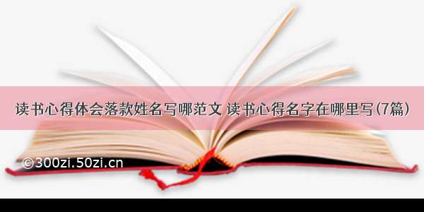 读书心得体会落款姓名写哪范文 读书心得名字在哪里写(7篇)