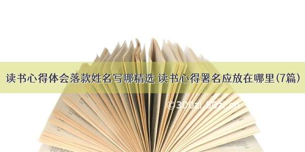 读书心得体会落款姓名写哪精选 读书心得署名应放在哪里(7篇)