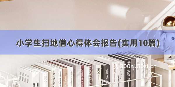 小学生扫地僧心得体会报告(实用10篇)