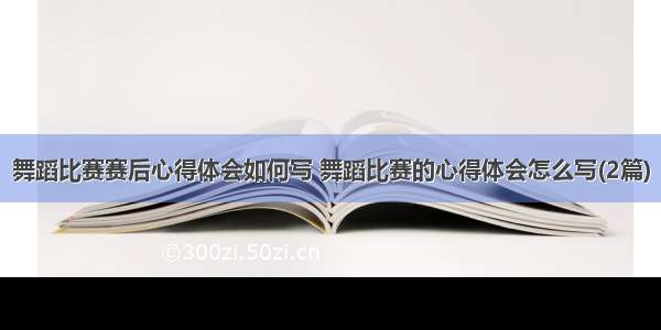 舞蹈比赛赛后心得体会如何写 舞蹈比赛的心得体会怎么写(2篇)