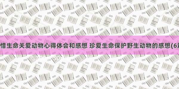 珍惜生命关爱动物心得体会和感想 珍爱生命保护野生动物的感想(6篇)