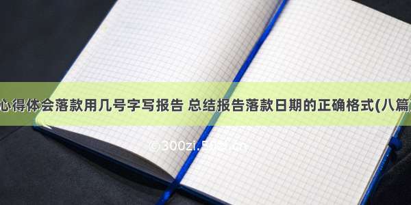 心得体会落款用几号字写报告 总结报告落款日期的正确格式(八篇)