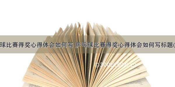 乒乓球比赛得奖心得体会如何写 乒乓球比赛得奖心得体会如何写标题(7篇)