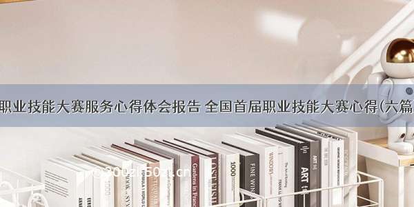 职业技能大赛服务心得体会报告 全国首届职业技能大赛心得(六篇)