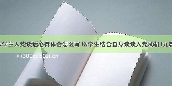 医学生入党谈话心得体会怎么写 医学生结合自身谈谈入党动机(九篇)